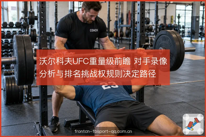 沃尔科夫UFC重量级前瞻 对手录像分析与排名挑战权规则决定路径
