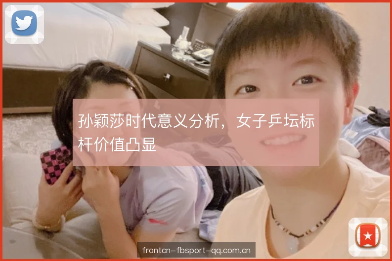 孙颖莎时代意义分析，女子乒坛标杆价值凸显