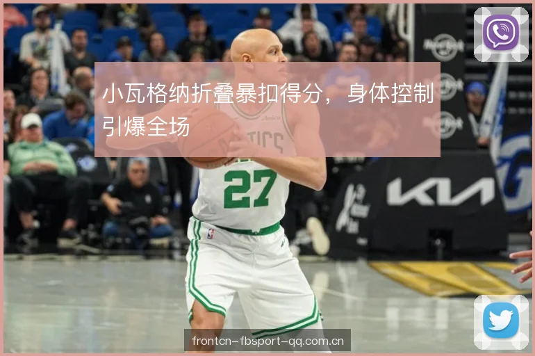 小瓦格纳折叠暴扣得分,身体控制引爆全场 小瓦格纳折叠暴扣得分,身体控制引爆全场
